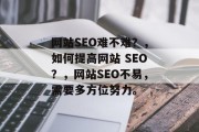 网站SEO难不难?,如何提高网站 SEO?,网站SEO不易,需要多方位努力。 网站SEO难不难?,如何提高网站 SEO?,网站SEO不易,需要多方位努力。