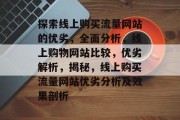 探索线上购买流量网站的优劣,全面分析,线上购物网站比较,优劣解析,揭秘,线上购买流量网站优劣分析及效果剖析 探索线上购买流量网站的优劣,全面分析,线上购物网站比较,优劣解析,揭秘,线上购买流量网站优劣分析及效果剖析