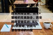 西安做网站SEO,技术与策略的完美结合,西安网络营销,技术+策略的完美融合,西安网络营销实战: 从SEO到策略, 创新与整合技术的力量 西安做网站SEO,技术与策略的完美结合,西安网络营销,技术+策略的完美融合,西安网络营销实战: 从SEO到策略, 创新与整合技术的力量