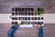 恶作剧通关攻略,面对游戏中的高难度关卡,破解恶作剧高难度关卡秘籍,轻松应对高级挑战