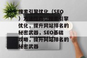 搜索引擎优化(SEO)方法指南,搜索引擎优化,提升网站排名的秘密武器,SEO基础攻略,提升网站排名的秘密武器 搜索引擎优化(SEO)方法指南,搜索引擎优化,提升网站排名的秘密武器,SEO基础攻略,提升网站排名的秘密武器