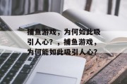 捕鱼游戏，为何如此吸引人心？，捕鱼游戏，为何能如此吸引人心？