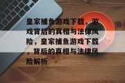 皇家捕鱼游戏下载,游戏背后的真相与法律风险,皇家捕鱼游戏下载,背后的真相与法律风险解析 皇家捕鱼游戏下载,游戏背后的真相与法律风险,皇家捕鱼游戏下载,背后的真相与法律风险解析
