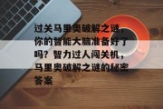 过关马里奥破解之谜,你的智能大脑准备好了吗?智力过人闯关机,马里奥破解之谜的秘密答案 过关马里奥破解之谜,你的智能大脑准备好了吗?智力过人闯关机,马里奥破解之谜的秘密答案