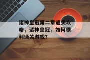 诸神皇冠第二章通关攻略,诸神皇冠,如何顺利通关游戏? 诸神皇冠第二章通关攻略,诸神皇冠,如何顺利通关游戏?