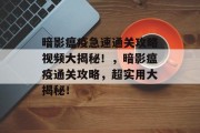 暗影瘟疫急速通关攻略视频大揭秘！，暗影瘟疫通关攻略，超实用大揭秘！