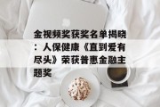 金视频奖获奖名单揭晓:人保健康《直到爱有尽头》荣获普惠金融主题奖 金视频奖获奖名单揭晓:人保健康《直到爱有尽头》荣获普惠金融主题奖