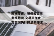 欧洲债市：英债收益率曲线趋陡 交易员加大对英国央行降息的押注