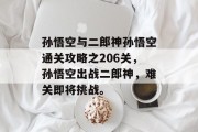 孙悟空与二郎神孙悟空通关攻略之206关,孙悟空出战二郎神,难关即将挑战。 孙悟空与二郎神孙悟空通关攻略之206关,孙悟空出战二郎神,难关即将挑战。