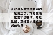 正规真人赌博捕鱼游戏，远离违法，珍爱生活，远离非法赌博，珍爱生活，正规真人捕鱼游戏的选择