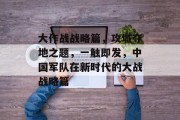 大作战战略篇，攻城夺地之题，一触即发，中国军队在新时代的大战战略篇
