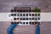 国外动画插件网站的市场概况及未来发展趋势,国外动画插件网站市场分析与未来发展展望 国外动画插件网站的市场概况及未来发展趋势,国外动画插件网站市场分析与未来发展展望