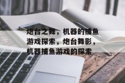 炮台之舞,机器的捕鱼游戏探索,炮台舞影,机器捕鱼游戏的探索 炮台之舞,机器的捕鱼游戏探索,炮台舞影,机器捕鱼游戏的探索