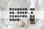 赛尔达通关攻略，破解宝箱，拯救世界!，赛尔达通关大冒险，挑战宝箱秘籍！