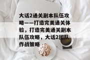 大话2通关副本队伍攻略——打造完美通关体验,打造完美通关副本队伍攻略,大话2团队作战策略 大话2通关副本队伍攻略——打造完美通关体验,打造完美通关副本队伍攻略,大话2团队作战策略