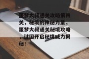 噩梦大叔通关攻略第四关,秘境的神秘力量,噩梦大叔通关秘境攻略,谜团开启秘境威力揭秘! 噩梦大叔通关攻略第四关,秘境的神秘力量,噩梦大叔通关秘境攻略,谜团开启秘境威力揭秘!