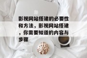 影视网站搭建的必要性和方法,影视网站搭建,你需要知道的内容与步骤
