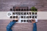 领土战争通关路线攻略,如何轻松通关军事训练课程,领土战争通关,攻略、步骤及技巧 领土战争通关路线攻略,如何轻松通关军事训练课程,领土战争通关,攻略、步骤及技巧
