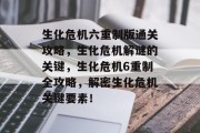 生化危机六重制版通关攻略,生化危机解谜的关键,生化危机6重制全攻略,解密生化危机关键要素!