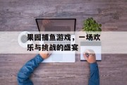 果园捕鱼游戏,一场欢乐与挑战的盛宴 果园捕鱼游戏,一场欢乐与挑战的盛宴