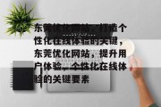 东莞优化网站,打造个性化在线体验的关键,东莞优化网站,提升用户体验,个性化在线体验的关键要素 东莞优化网站,打造个性化在线体验的关键,东莞优化网站,提升用户体验,个性化在线体验的关键要素