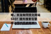 长治网站SEO优化策略,长治如何优化网站SEO?提升搜索引擎排名技巧实战指南 长治网站SEO优化策略,长治如何优化网站SEO?提升搜索引擎排名技巧实战指南