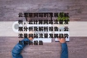 云流量网站的发展与解析,云计算网站流量发展分析及解析报告,云流量网站流量发展趋势与解析报告 云流量网站的发展与解析,云计算网站流量发展分析及解析报告,云流量网站流量发展趋势与解析报告