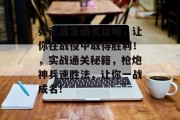 弹无虚发通关攻略，让你在战役中取得胜利！，实战通关秘籍，枪炮神兵速胜法，让你一战成名!