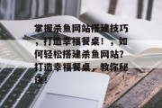 掌握杀鱼网站搭建技巧,打造幸福餐桌!,如何轻松搭建杀鱼网站?打造幸福餐桌,教你秘诀! 掌握杀鱼网站搭建技巧,打造幸福餐桌!,如何轻松搭建杀鱼网站?打造幸福餐桌,教你秘诀!