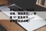 拳皇97最后一关通关攻略，释放真实！，拳皇 97 紧急关卡，真实释放战斗吧！