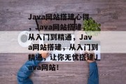 Java网站搭建心得,Java网站搭建,从入门到精通,Java网站搭建,从入门到精通,让你无忧搭建Java网站! Java网站搭建心得,Java网站搭建,从入门到精通,Java网站搭建,从入门到精通,让你无忧搭建Java网站!