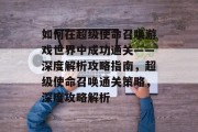 如何在超级使命召唤游戏世界中成功通关——深度解析攻略指南,超级使命召唤通关策略,深度攻略解析 如何在超级使命召唤游戏世界中成功通关——深度解析攻略指南,超级使命召唤通关策略,深度攻略解析