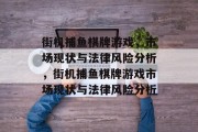 街机捕鱼棋牌游戏,市场现状与法律风险分析,街机捕鱼棋牌游戏市场现状与法律风险分析 街机捕鱼棋牌游戏,市场现状与法律风险分析,街机捕鱼棋牌游戏市场现状与法律风险分析