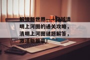解锁新世界——穿越清明上河图的通关攻略,清明上河图谜题解答,激活新篇章! 解锁新世界——穿越清明上河图的通关攻略,清明上河图谜题解答,激活新篇章!