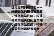 优化您的网站性能——构建有效的服务器配置,优化网站性能,构建高效的服务器配置策略,优化网站性能,构建有效服务器配置策略