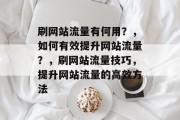 刷网站流量有何用?,如何有效提升网站流量?,刷网站流量技巧,提升网站流量的高效方法 刷网站流量有何用?,如何有效提升网站流量?,刷网站流量技巧,提升网站流量的高效方法