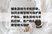 捕鱼游戏与手机控制,如何合理管理与保护用户隐私,捕鱼游戏与手机控制,用户隐私的合理管理与保护 捕鱼游戏与手机控制,如何合理管理与保护用户隐私,捕鱼游戏与手机控制,用户隐私的合理管理与保护