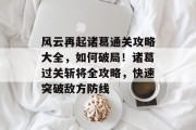 风云再起诸葛通关攻略大全,如何破局!诸葛过关斩将全攻略,快速突破敌方防线