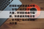 环球影城快速通关攻略，全球一站式旅游解决方案，环球影城通行指南，快速通关攻略全包，全方位一站式旅游解决方案