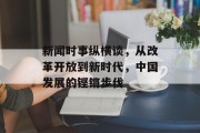 新闻时事纵横谈，从改革开放到新时代，中国发展的铿锵步伐