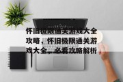 怀旧极限通关游戏大全攻略,怀旧极限通关游戏大全,必看攻略解析 怀旧极限通关游戏大全攻略,怀旧极限通关游戏大全,必看攻略解析