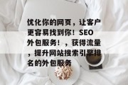 优化你的网页,让客户更容易找到你!SEO外包服务!,获得流量,提升网站搜索引擎排名的外包服务 优化你的网页,让客户更容易找到你!SEO外包服务!,获得流量,提升网站搜索引擎排名的外包服务