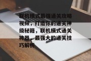 联机模式最强通关攻略视频,打造你的通关神级秘籍,联机模式通关神器,最强大的通关技巧解析 联机模式最强通关攻略视频,打造你的通关神级秘籍,联机模式通关神器,最强大的通关技巧解析