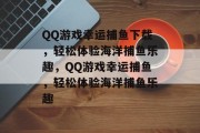 QQ游戏幸运捕鱼下载,轻松体验海洋捕鱼乐趣,QQ游戏幸运捕鱼,轻松体验海洋捕鱼乐趣 QQ游戏幸运捕鱼下载,轻松体验海洋捕鱼乐趣,QQ游戏幸运捕鱼,轻松体验海洋捕鱼乐趣
