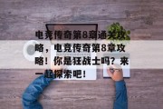 电竞传奇第8章通关攻略,电竞传奇第8章攻略!你是狂战士吗?来一起探索吧! 电竞传奇第8章通关攻略,电竞传奇第8章攻略!你是狂战士吗?来一起探索吧!