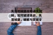 失落的城堡攻略通关视频,如何破译挑战,失落城堡,破解与突破全攻略! 失落的城堡攻略通关视频,如何破译挑战,失落城堡,破解与突破全攻略!