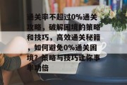 通关率不超过0%通关攻略，破解困境的策略和技巧，高效通关秘籍，如何避免0%通关困境？策略与技巧让你事半功倍