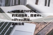 vps搭建PHP网站的实战指南,搭建WordPress网站,基础指南 vps搭建PHP网站的实战指南,搭建WordPress网站,基础指南