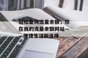 轻松查询流量余额,尽在我的流量余额网站——便捷生活新选择 轻松查询流量余额,尽在我的流量余额网站——便捷生活新选择