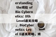 Title: Understanding the艰险 of Bio Cybernetics: 8th Level通关攻略， BioCybernetics Level 8通关攻略，艰险挑战尽在眼前!